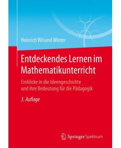 Entdeckendes Lernen im Mathematikunterricht Einblicke in die Ideengeschichte und ihre Bedeutung für die Pädagogik - Heinrich Winand Winter