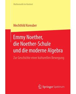 Emmy Noether, die Noether-Schule und die moderne Algebra Zur Geschichte einer kulturellen Bewegung - Mechthild Koreuber