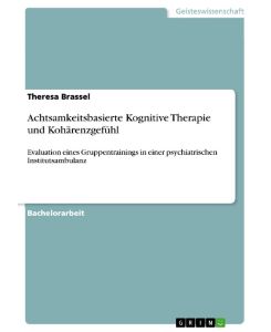 Achtsamkeitsbasierte Kognitive Therapie und Kohärenzgefühl Evaluation eines Gruppentrainings in einer psychiatrischen Institutsambulanz - Theresa Brassel
