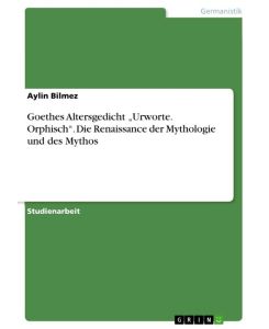 Goethes Altersgedicht ¿Urworte. Orphisch¿. Die Renaissance der Mythologie und des Mythos - Aylin Bilmez