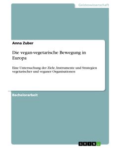 Die vegan-vegetarische Bewegung in Europa Eine Untersuchung der Ziele, Instrumente und Strategien vegetarischer und veganer Organisationen - Anna Zuber