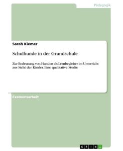 Schulhunde in der Grundschule Zur Bedeutung von Hunden als Lernbegleiter im Unterricht aus Sicht der Kinder. Eine qualitative Studie - Sarah Kiemer