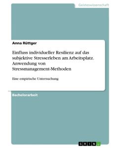 Einfluss individueller Resilienz auf das subjektive Stresserleben am Arbeitsplatz. Anwendung von Stressmanagement-Methoden Eine empirische Untersuchung - Anna Rüttger
