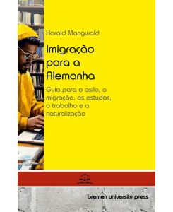 Imigração para a Alemanha Guia para o asilo, a migração, os estudos, o trabalho e a naturalização - Harald Mangwald