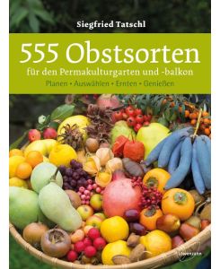 555 Obstsorten für den Permakulturgarten und -balkon Planen. Auswählen. Ernten. Genießen - Siegfried Tatschl