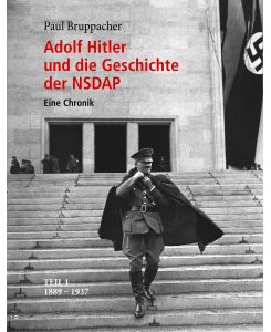 Adolf Hitler und die Geschichte der NSDAP Eine Chronik. Teil 1 1889 - 1937 - Paul Bruppacher