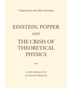 Einstein, Popper and the Crisis of theoretical Physics A new Approach to an Ancient Problem - Christoph Von Mettenheim