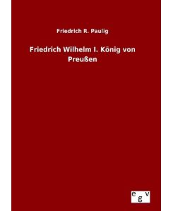 Friedrich Wilhelm I. König von Preußen - Friedrich R. Paulig