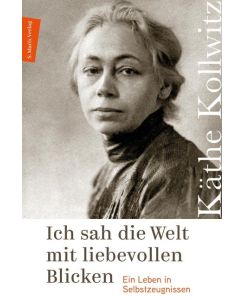Ich sah die Welt mit liebevollen Blicken Ein Leben in Selbstzeugnissen - Käthe Kollwitz