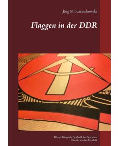 Flaggen in der DDR Die vexillologische Symbolik der Deutschen Demokratischen Republik - Jörg M. Karaschewski