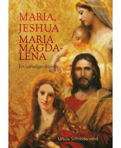 Maria, Jeshua, Maria Magdalena Ein unheiliger Roman - Ursula Schneiderwind
