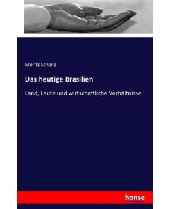 Das heutige Brasilien Land, Leute und wirtschaftliche Verhältnisse - Moritz Schanz