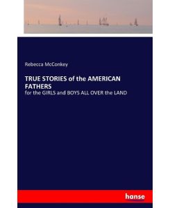 TRUE STORIES of the AMERICAN FATHERS for the GIRLS and BOYS ALL OVER the LAND - Rebecca McConkey