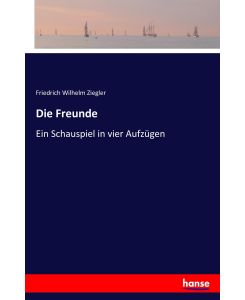 Die Freunde Ein Schauspiel in vier Aufzügen - Friedrich Wilhelm Ziegler