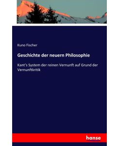 Geschichte der neuern Philosophie Kant's System der reinen Vernunft auf Grund der Vernunftkritik - Kuno Fischer