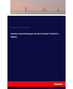 Goethes Unterhaltungen mit dem Kanzler Friedrich v. Müller; - Johann Wolfgang von Goethe, Friedrich von Müller, Karl August Hugo Burkhardt