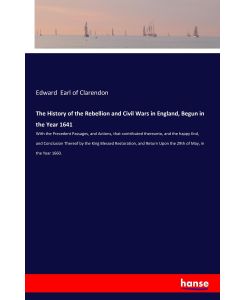 The History of the Rebellion and Civil Wars in England, Begun in the Year 1641 With the Precedent Passages, and Actions, that contributed thereunto, and the happy End, and Conclusion Thereof by the King Blessed Restoration, and Return Upon the 29th of May, in the Year 1660. - Edward Earl of Clarendon