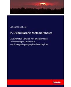 P. Ovidii Nasonis Metamorphoses Auswahl für Schulen mit erläuternden Anmerkungen und einem mythologisch-geographischen Register - Johannes Siebelis