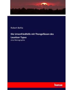 Die Urnenfriedhöfe mit Thongefässen des Lausitzer Typus eine Monographie - Robert Behla