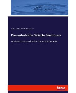 Die unsterbliche Geliebte Beethovens Giulietta Guicciardi oder Therese Brunswick - Alfred Christlieb Kalischer