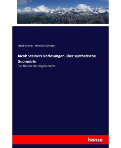 Jacob Steiners Vorlesungen über synthetische Geometrie Die Theorie der Kegelschnitte - Jakob Steiner, Heinrich Schröter