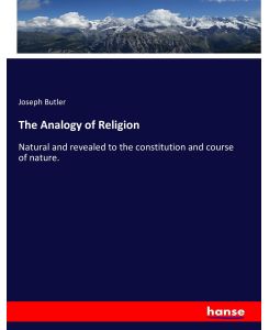 The Analogy of Religion Natural and revealed to the constitution and course of nature. - Joseph Butler