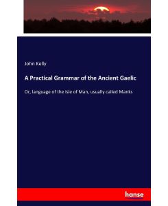 A Practical Grammar of the Ancient Gaelic Or, language of the Isle of Man, usually called Manks - John Kelly