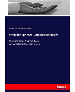Kritik der Epheser- und Kolosserbriefe Aufgrund einer Analyse ihres Verwandtschaftsverhältnisses - Heinrich Julius Holtzmann