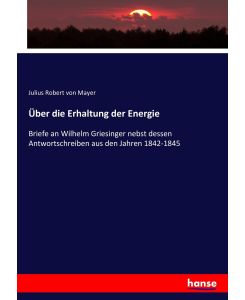Über die Erhaltung der Energie Briefe an Wilhelm Griesinger nebst dessen Antwortschreiben aus den Jahren 1842-1845 - Julius Robert Von Mayer
