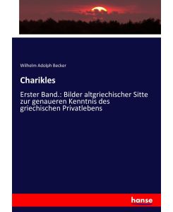 Charikles Erster Band.: Bilder altgriechischer Sitte zur genaueren Kenntnis des griechischen Privatlebens - Wilhelm Adolph Becker