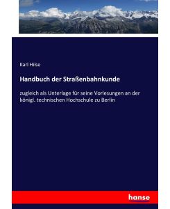 Handbuch der Straßenbahnkunde zugleich als Unterlage für seine Vorlesungen an der königl. technischen Hochschule zu Berlin - Karl Hilse