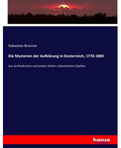 Die Mysterien der Aufklärung in Oesterreich, 1770-1800 Aus archivalischen und andern bisher unbeachteten Quellen. - Sebastian Brunner
