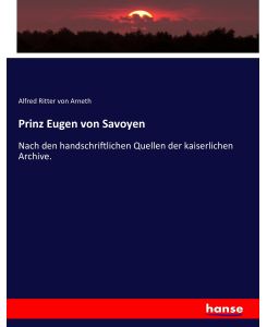 Prinz Eugen von Savoyen Nach den handschriftlichen Quellen der kaiserlichen Archive. - Alfred Ritter Von Arneth