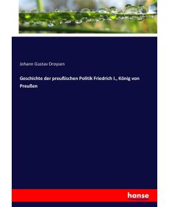 Geschichte der preußischen Politik Friedrich I. , König von Preußen - Johann Gustav Droysen