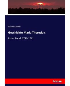 Geschichte Maria Theresia's Erster Band: 1740-1741 - Alfred Arneth