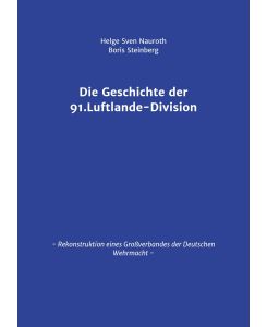 Die Geschichte der 91. Luftlande-Division Rekonstruktion eines Großverbandes der Deutschen Wehrmacht - Helge Sven Nauroth, Boris Steinberg