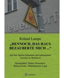 ¿Dennoch, das Haus bezauberte mich . . . ¿ Auf den Spuren bekannter und unbekannter Autoren in Oberhavel Hennigsdorf, Hohen Neuendorf, Birkenwerder, Mühlenbecker Land - Roland Lampe