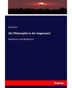 Die Philosophie in der Gegenwart Realismus und Idealismus - Karl Grün