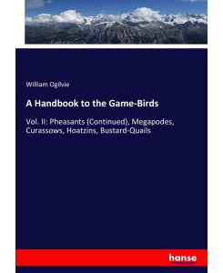 A Handbook to the Game-Birds Vol. II: Pheasants (Continued), Megapodes, Curassows, Hoatzins, Bustard-Quails - William Ogilvie