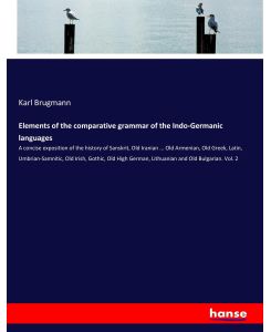 Elements of the comparative grammar of the Indo-Germanic languages A concise exposition of the history of Sanskrit, Old Iranian ... Old Armenian, Old Greek, Latin, Umbrian-Samnitic, Old Irish, Gothic, Old High German, Lithuanian and Old Bulgarian. Vol. 2 - Karl Brugmann
