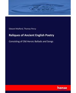 Reliques of Ancient English Poetry Consisting of Old Heroic Ballads and Songs - Edward Walford, Thomas Percy