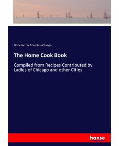 The Home Cook Book Compiled from Recipes Contributed by Ladies of Chicago and other Cities - Home for the Friendless Chicago