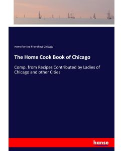 The Home Cook Book of Chicago Comp. from Recipes Contributed by Ladies of Chicago and other Cities - Home for the Friendless Chicago