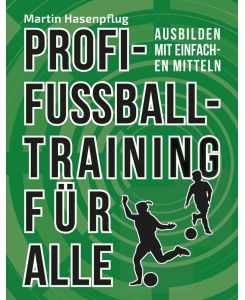 Profi-Fußballtraining für alle Ausbilden mit einfachen Mitteln - Martin Hasenpflug