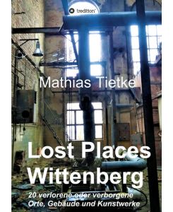 Lost Places - Wittenberg 20 verlorene oder verborgene Orte, Gebäude und Kunstwerke - Mathias Tietke