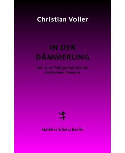 In der Dämmerung Studien zur Vor- und Frühgeschichte der Kritischen Theorie - Christian Voller