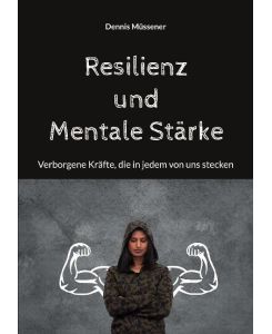 Resilienz und Mentale Stärke Verborgene Kräfte, die in jedem von uns stecken - Dennis Müssener