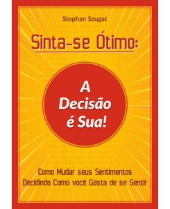 Sinta-se Ótimo: A Decisão é Sua! Como Mudar seus Sentimentos Decidindo Como você Gosta de se Sentir - Stephan Szugat