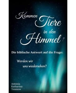 Kommen Tiere in den Himmel? Die biblische Antwort auf die Frage: Werden wir uns wiedersehen? - Antonia Katharina Tessnow