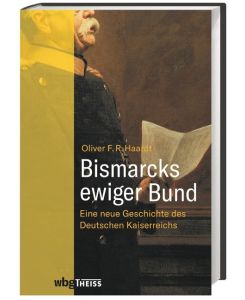 Bismarcks ewiger Bund Eine neue Geschichte des Deutschen Kaiserreichs - Oliver Haardt